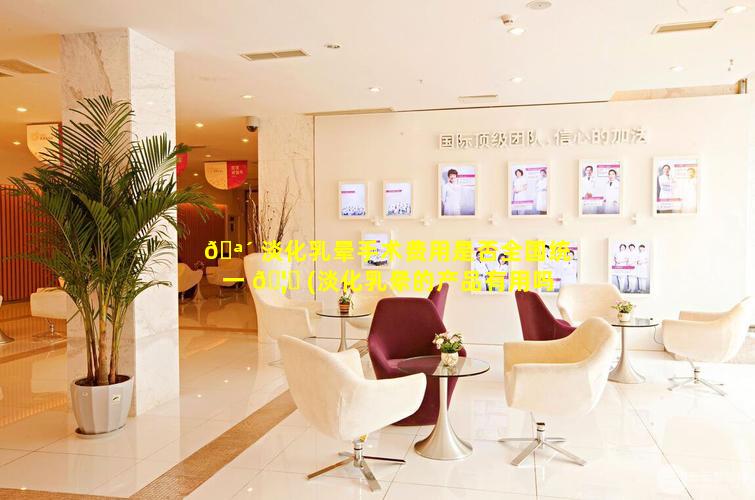 🪴 淡化乳晕手术费用是否全国统一 🦟 (淡化乳晕的产品有用吗)